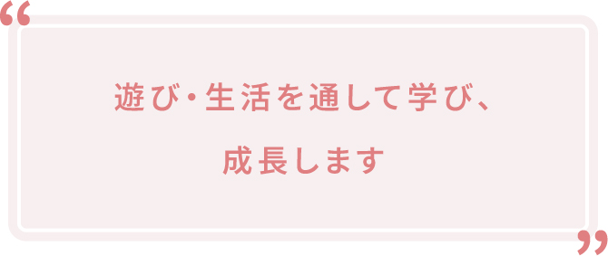 遊び・生活を通して学び、成長します